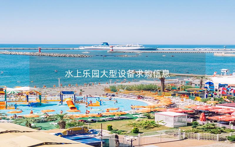 水上樂(lè)園大型設(shè)備求購(gòu)信息