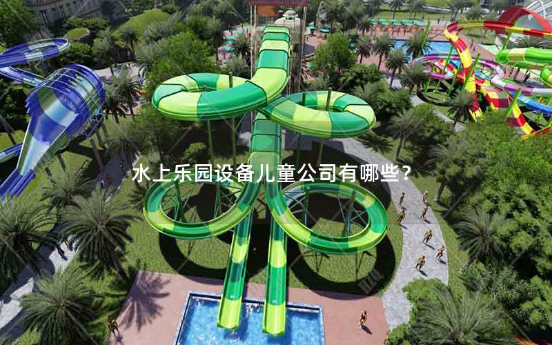 水上樂(lè)園設(shè)備兒童公司有哪些？
